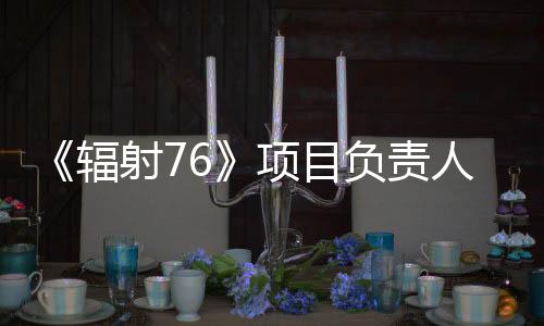 《輻射76》項(xiàng)目負(fù)責(zé)人回顧災(zāi)難級開局的逆轉(zhuǎn)歷程