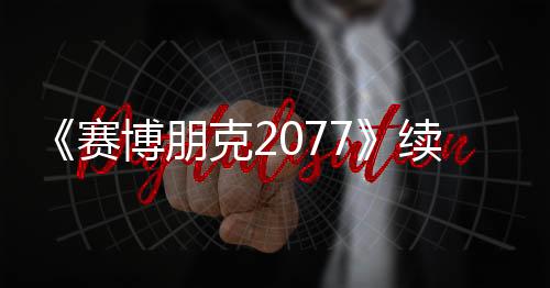 《賽博朋克2077》續(xù)作想要實(shí)現(xiàn)最真實(shí)的人群系統(tǒng)