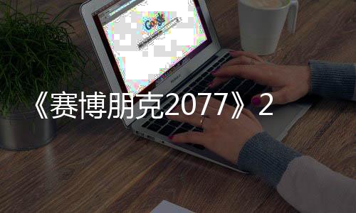《賽博朋克2077》2.21更新上線 為RTX 50系添加支持
