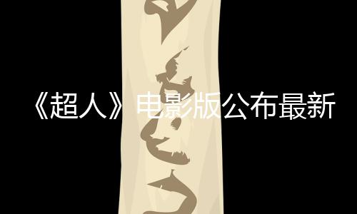 《超人》電影版公布最新加長(zhǎng)版預(yù)告片 超狗小氪瘋狂搶鏡