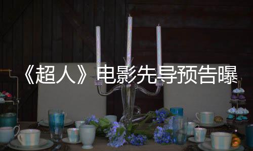 《超人》電影先導預告曝光 2025年一飛沖天