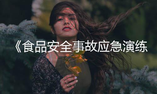 《食品安全事故應(yīng)急演練要求》國家標準發(fā)布