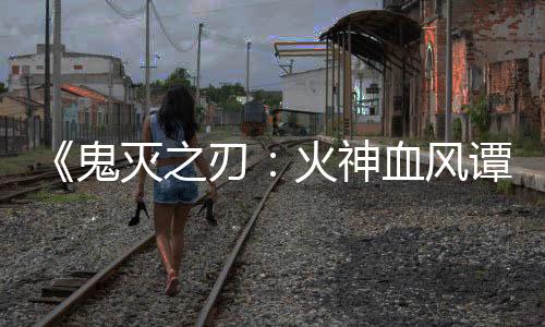 《鬼滅之刃：火神血風(fēng)譚2》上市日期公布 實機演示欣賞