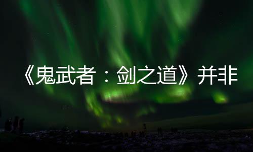 《鬼武者：劍之道》并非高難度游戲 京都多個名勝為故事舞臺