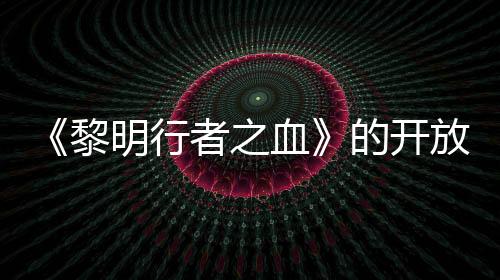 《黎明行者之血》的開放世界規(guī)模將小于業(yè)界常規(guī)標準
