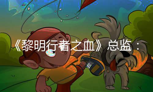 《黎明行者之血》總監(jiān)：我們離開CDPR 是因為有瘋狂想法