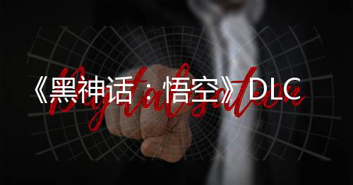 《黑神話：悟空》DLC正在制作 將達到新高度！