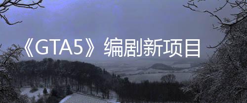 《GTA5》編劇新項(xiàng)目公開：全新敘事宇宙《Absurdverse》