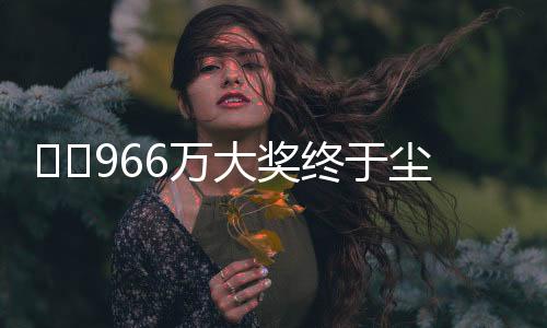 ??966萬(wàn)大獎(jiǎng)終于塵埃落定，得主精準(zhǔn)踩點(diǎn)兌領(lǐng)
