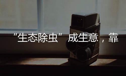 “生態(tài)除蟲”成生意，靠譜嗎？