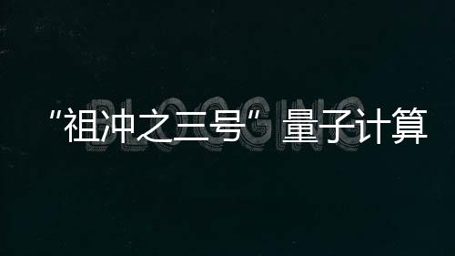 “祖沖之三號”量子計算原型機問世