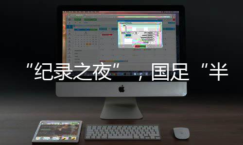 “紀(jì)錄之夜”，國(guó)足“半場(chǎng)好戲”未能救贖