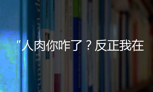 “人肉你咋了？反正我在國(guó)外”，律師：亦可追責(zé)