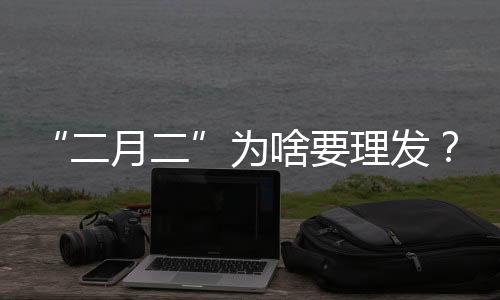 “二月二”為啥要理發(fā)？