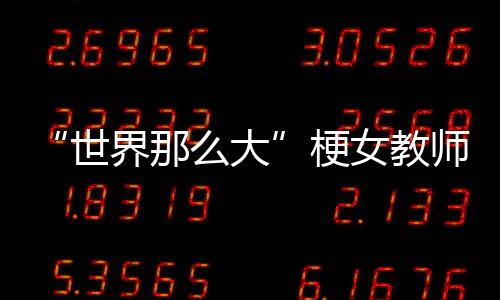 “世界那么大”梗女教師回應(yīng)負面謠言 現(xiàn)在活得挺好