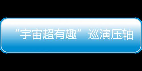 “宇宙超有趣”巡演壓軸登場！《2025世運(yùn)極限版》勇闖超級戶外舞臺 告五人喊話要“超越極限”！