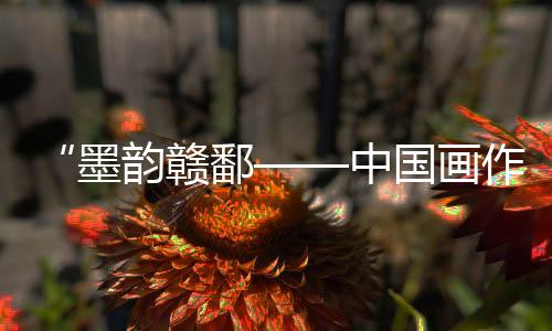 “墨韻贛鄱——中國(guó)畫(huà)作品展覽”在倫敦舉行