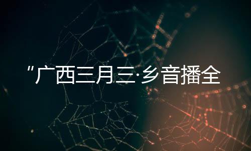 “廣西三月三·鄉(xiāng)音播全球”活動首次走進柬埔寨