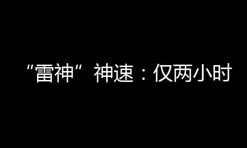 “雷神”神速：僅兩小時，全年目標(biāo)完成了