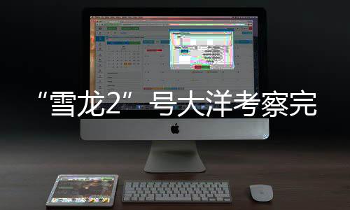 “雪龍2”號(hào)大洋考察完成哪些任務(wù)？捕撈“海天使”、穿越冰山……