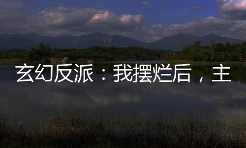 玄幻反派：我擺爛后，主角崩了