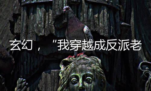 玄幻，“我穿越成反派老祖”