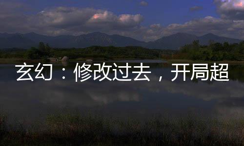 玄幻：修改過去，開局超越仙帝