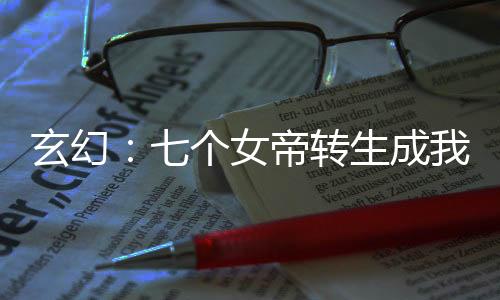 玄幻：七個女帝轉(zhuǎn)生成我女兒
