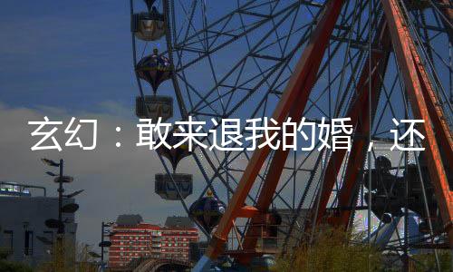 玄幻：敢來退我的婚，還想完整的離開？