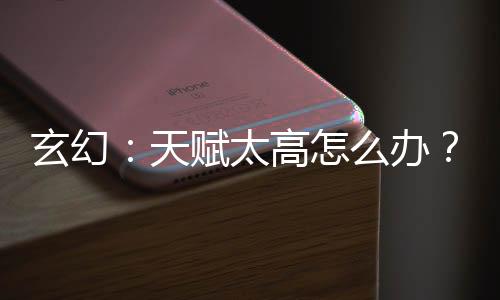玄幻：天賦太高怎么辦？