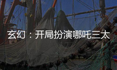 玄幻：開(kāi)局扮演哪吒三太子！