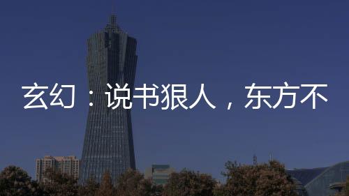 玄幻：說書狠人，東方不敗哭了