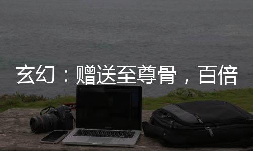 玄幻：贈(zèng)送至尊骨，百倍返還！