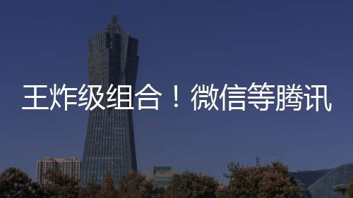 王炸級組合！微信等騰訊旗下多個產(chǎn)品將接入DeepSeek