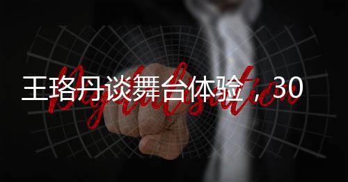 王珞丹談舞臺(tái)體驗(yàn)，30人的表演現(xiàn)場仿佛相親盛宴