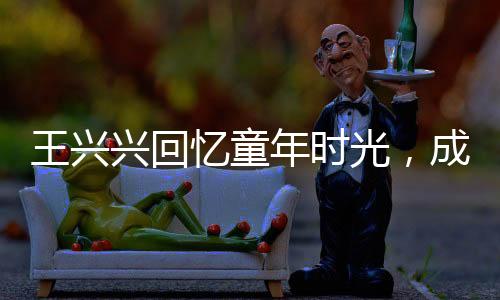 王興興回憶童年時光，成績曾一度黯淡無光，但堅持點亮人生舞臺