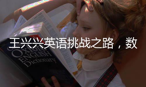 王興興英語挑戰(zhàn)之路，數(shù)百次考驗(yàn)，屢敗屢戰(zhàn)