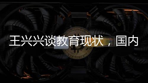 王興興談教育現(xiàn)狀，國內校園教學需更新，與時俱進才是關鍵