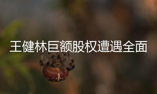 王健林巨額股權(quán)遭遇全面凍結(jié)，引發(fā)熱議與關(guān)注