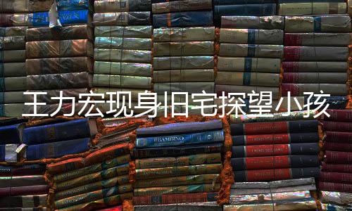 王力宏現(xiàn)身舊宅探望小孩，溫情滿滿傳遞正能量