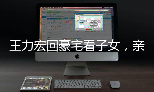 王力宏回豪宅看子女，親情溫暖勝過萬語(yǔ)千言