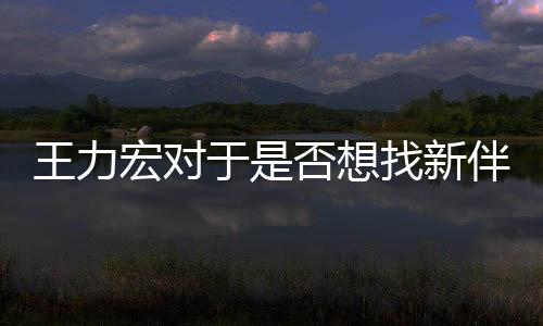 王力宏對(duì)于是否想找新伴侶的回應(yīng)——情感深處的思考與期待