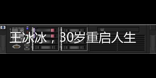 王冰冰，30歲重啟人生，不后悔的決心與勇氣