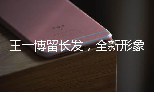 王一博留長(zhǎng)發(fā)，全新形象引發(fā)關(guān)注熱潮