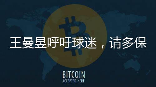 王曼昱呼吁球迷，請多保護嗓子，共同呵護健康的美好聲音