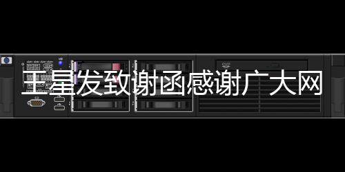 王星發(fā)致謝函感謝廣大網(wǎng)友，傾情相助共鑄輝煌成就未來之路