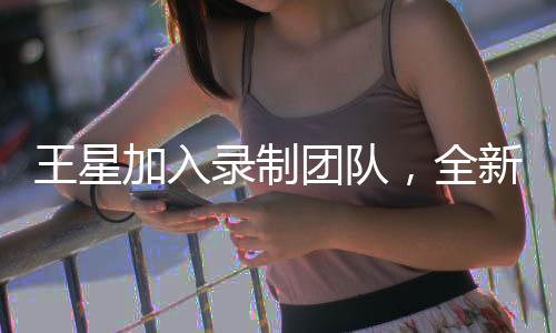 王星加入錄制團隊，全新無限超越班啟動