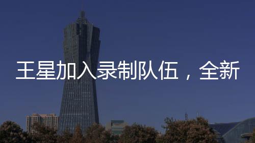 王星加入錄制隊伍，全新演繹無限超越班