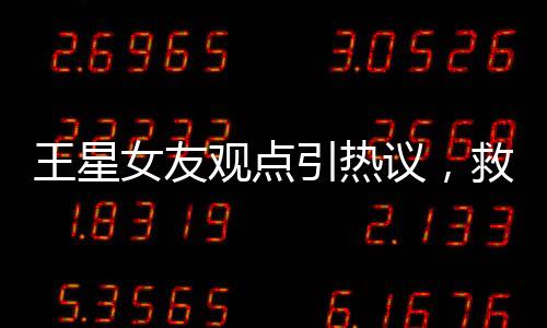 王星女友觀點引熱議，救人就應被獎勵結(jié)婚議題探討