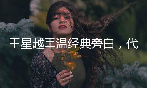 王星越重溫經(jīng)典旁白，代入感強(qiáng)烈，觸動(dòng)人心弦